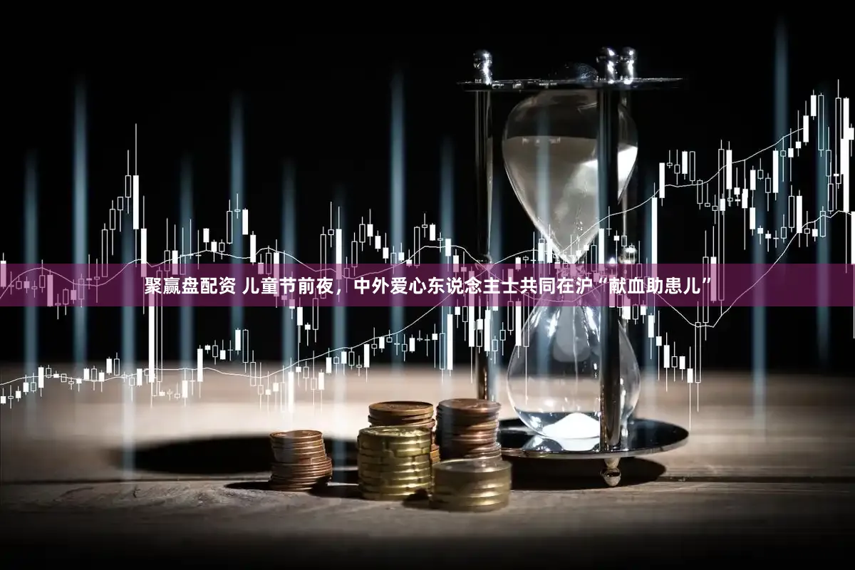 聚赢盘配资 儿童节前夜，中外爱心东说念主士共同在沪“献血助患儿”