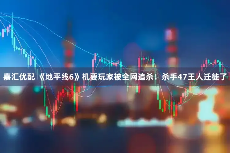 嘉汇优配 《地平线6》机要玩家被全网追杀！杀手47王人迁徙了