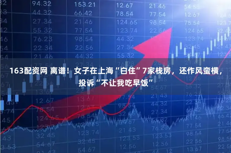 163配资网 离谱!女子在上海“白住”7家栈房,还作风蛮横,投诉“不让我吃早饭”