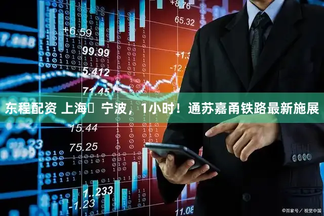 东程配资 上海⇌宁波，1小时！通苏嘉甬铁路最新施展
