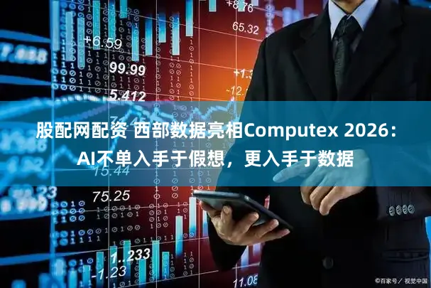 股配网配资 西部数据亮相Computex 2026：AI不单入手于假想，更入手于数据