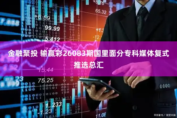 金融聚投 输赢彩26083期国里面分专科媒体复式推选总汇