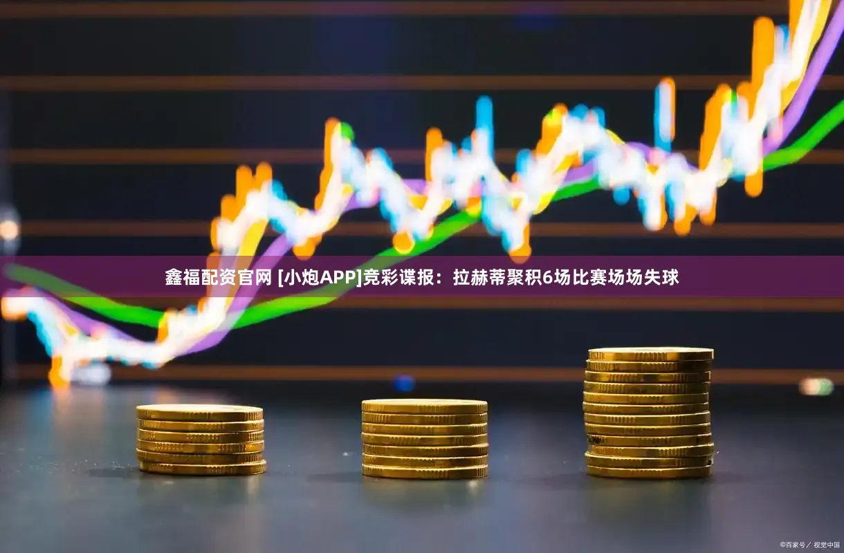 鑫福配资官网 [小炮APP]竞彩谍报：拉赫蒂聚积6场比赛场场失球