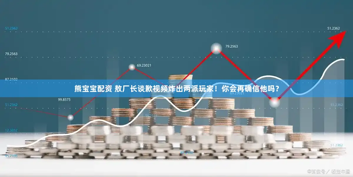 熊宝宝配资 敖厂长谈歉视频炸出两派玩家！你会再确信他吗？
