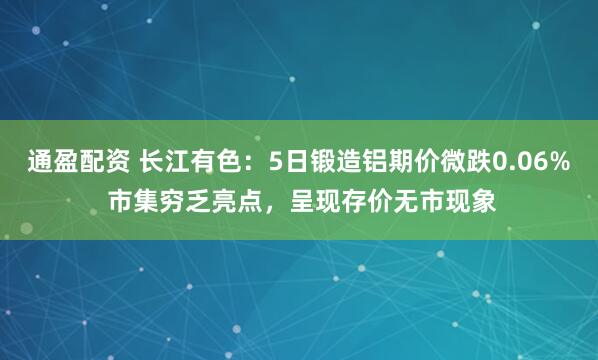 通盈配资 长江有色：5日锻造铝期价微跌0.06% 市集穷乏亮点，呈现存价无市现象
