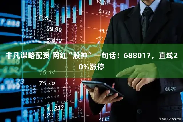 非凡谋略配资 网红“股神”一句话！688017，直线20%涨停