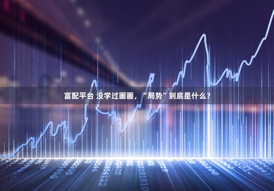 富配平台 没学过画画,“局势”到底是什么?