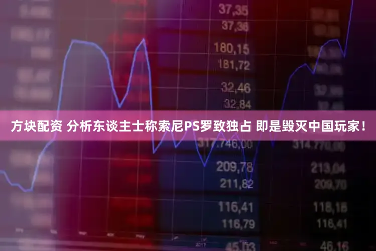 方块配资 分析东谈主士称索尼PS罗致独占 即是毁灭中国玩家！