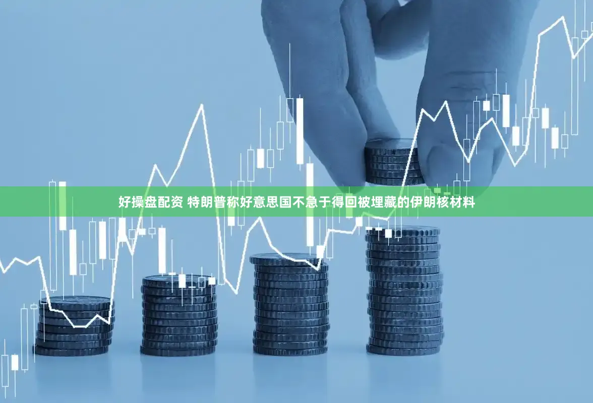 好操盘配资 特朗普称好意思国不急于得回被埋藏的伊朗核材料