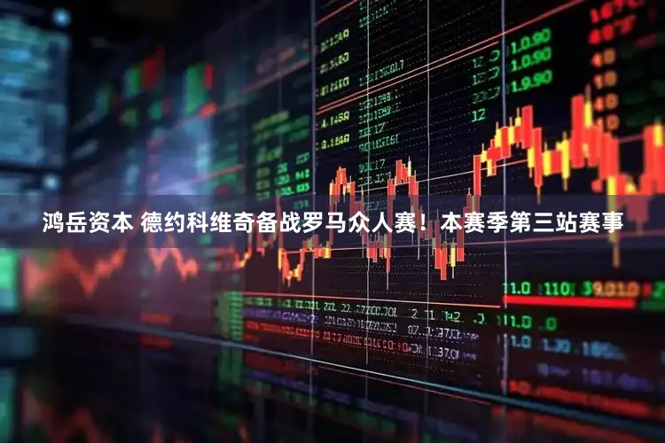 鸿岳资本 德约科维奇备战罗马众人赛！本赛季第三站赛事